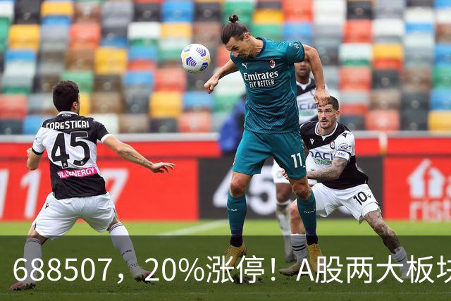 688507，20%涨停！A股两大板块，尾盘拉升！